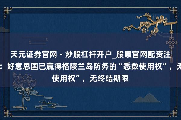 天元证券官网 - 炒股杠杆开户_股票官网配资注册 特朗普：好意思国已赢得格陵兰岛防务的“悉数使用权”，无终结期限