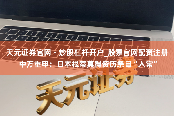 天元证券官网 - 炒股杠杆开户_股票官网配资注册 中方重申：日本根蒂莫得资历条目“入常”