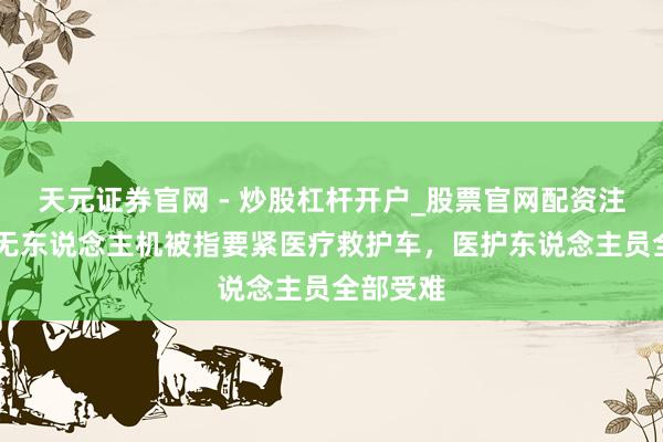 天元证券官网 - 炒股杠杆开户_股票官网配资注册 乌军无东说念主机被指要紧医疗救护车，医护东说念主员全部受难
