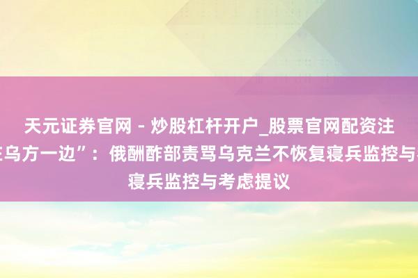 天元证券官网 - 炒股杠杆开户_股票官网配资注册 “球在乌方一边”：俄酬酢部责骂乌克兰不恢复寝兵监控与考虑提议