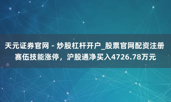 天元证券官网 - 炒股杠杆开户_股票官网配资注册 赛伍技能涨停，沪股通净买入4726.78万元