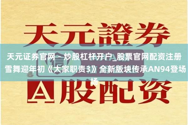 天元证券官网 - 炒股杠杆开户_股票官网配资注册 雪舞迎年初《大家职责3》全新版块传承AN94登场