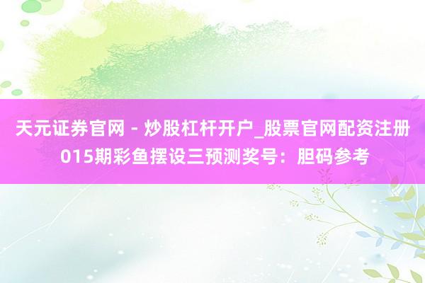 天元证券官网 - 炒股杠杆开户_股票官网配资注册 015期彩鱼摆设三预测奖号：胆码参考