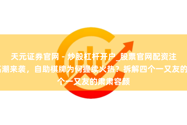 天元证券官网 - 炒股杠杆开户_股票官网配资注册 创业高潮来袭，自助棋牌为何握续火热？拆解四个一又友的肃肃容颜