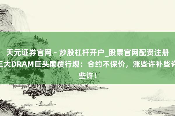天元证券官网 - 炒股杠杆开户_股票官网配资注册 三大DRAM巨头颠覆行规：合约不保价，涨些许补些许！