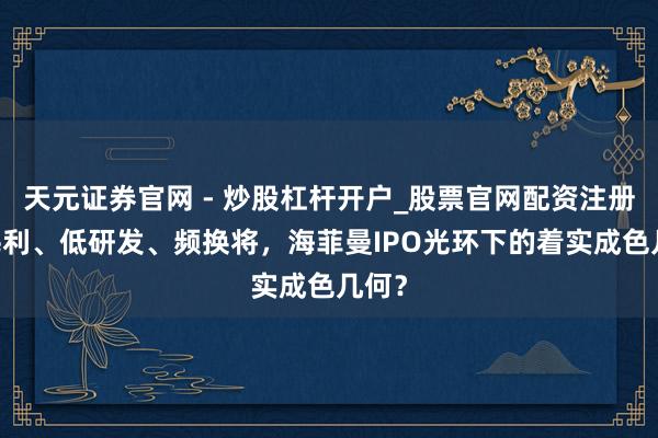 天元证券官网 - 炒股杠杆开户_股票官网配资注册 高毛利、低研发、频换将，海菲曼IPO光环下的着实成色几何？