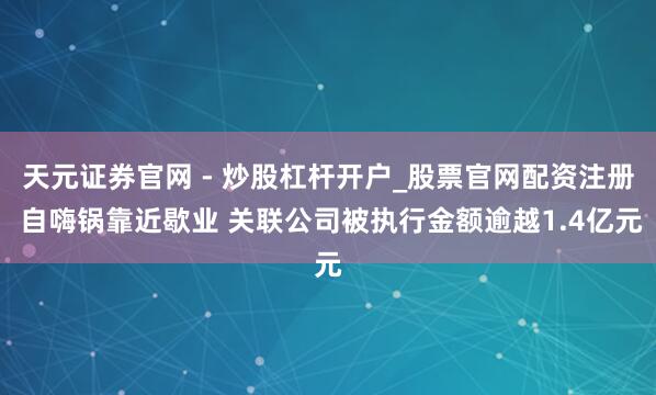 天元证券官网 - 炒股杠杆开户_股票官网配资注册 自嗨锅靠近歇业 关联公司被执行金额逾越1.4亿元
