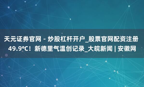 天元证券官网 - 炒股杠杆开户_股票官网配资注册 49.9℃！新德里气温创记录_大皖新闻 | 安徽网