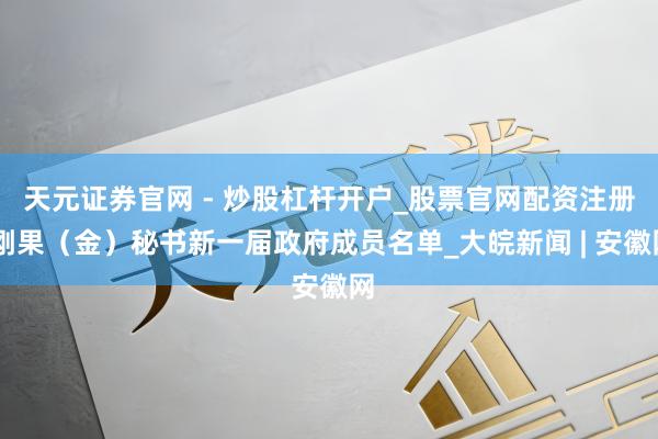 天元证券官网 - 炒股杠杆开户_股票官网配资注册 刚果（金）秘书新一届政府成员名单_大皖新闻 | 安徽网