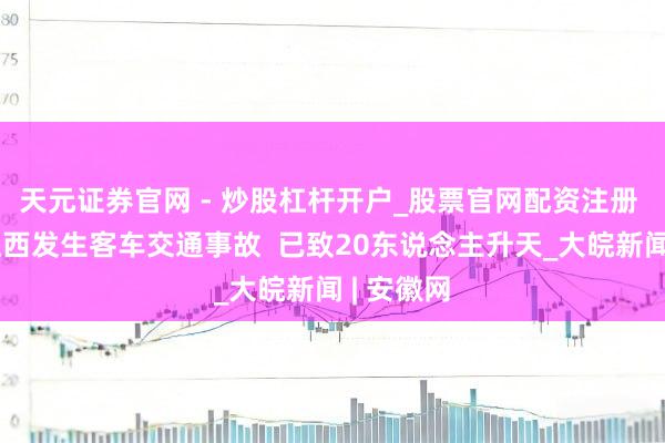 天元证券官网 - 炒股杠杆开户_股票官网配资注册 巴基斯坦西发生客车交通事故  已致20东说念主升天_大皖新闻 | 安徽网