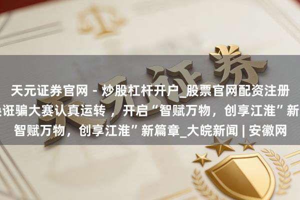 天元证券官网 - 炒股杠杆开户_股票官网配资注册 东谈主工智能场景改换诳骗大赛认真运转 ，开启“智赋万物，创享江淮”新篇章_大皖新闻 | 安徽网